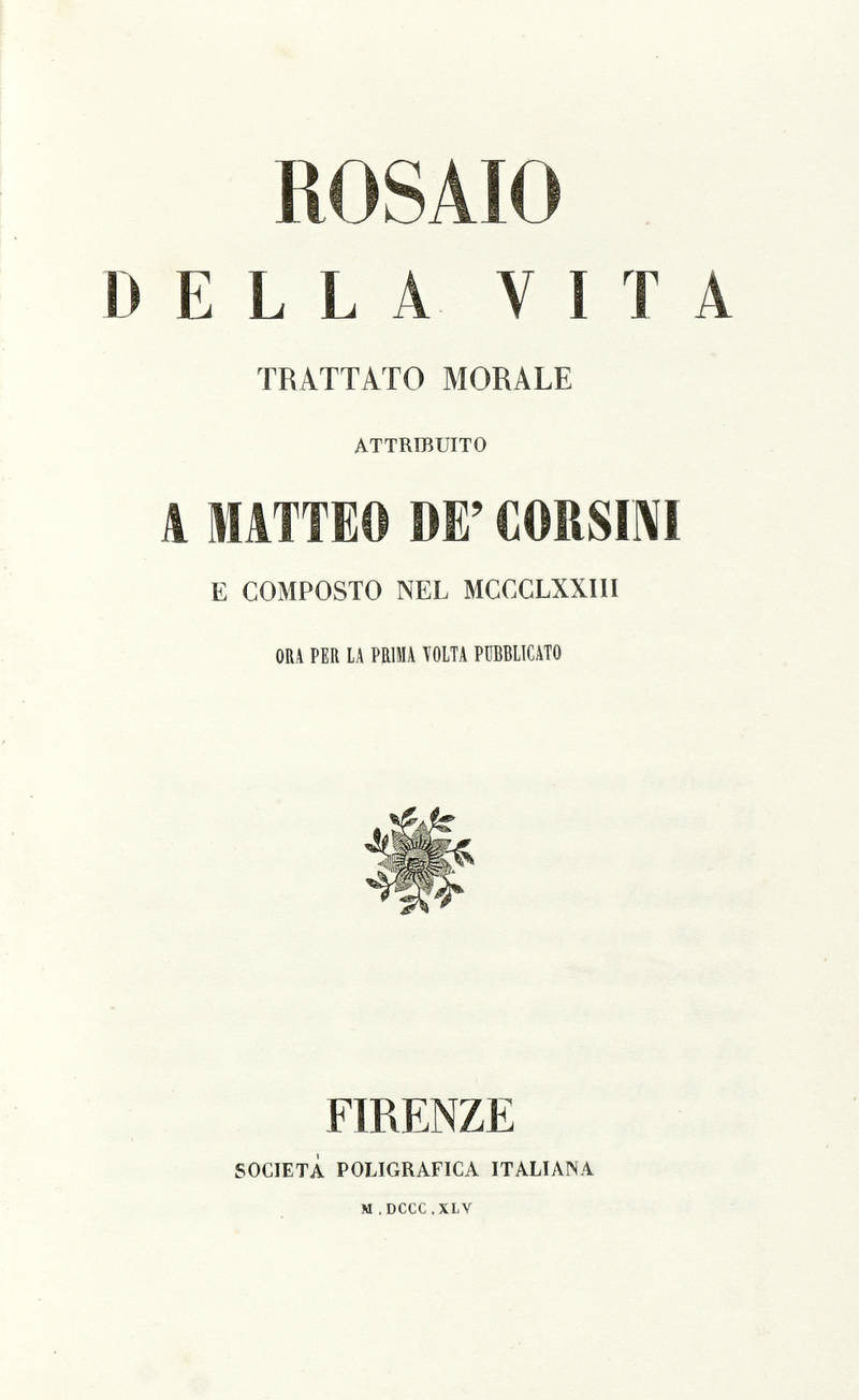Rosaio della Vita. Trattato morale attribuito a Matteo De' Corsini e composto nel MCCCLXXIII. Ora per la prima volta pubblicato. Rosaio della Vita. Trattato morale attribuito a Matteo De' Corsini e composto nel MCCCLXXIII. Ora per la prima volta pubblicato.