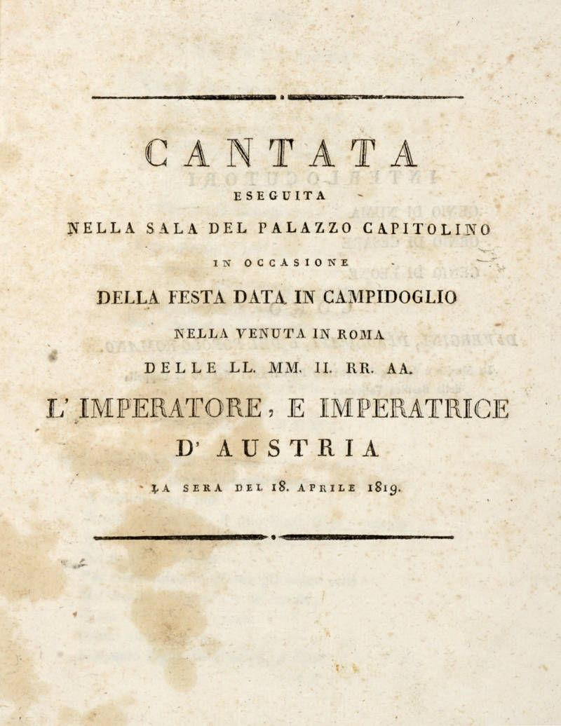 CANTATA eseguita nella sala del plazzo Capitolino in occasione della festa data in Campidoglio nella venuta in Roma delle LL.MM.II.RR.AA. l'Imperatore, e l'Imperatrice d'Austria la sera del 18 aprile 1819.