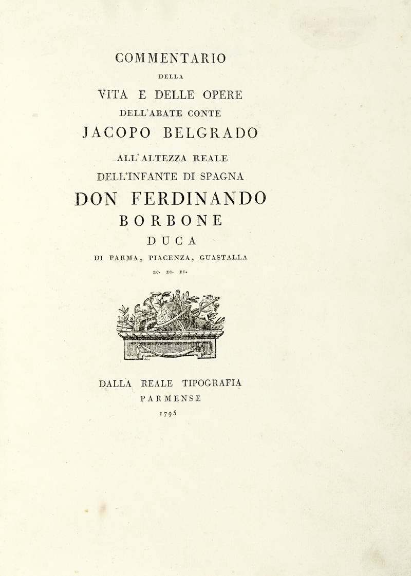 Commentario / Della / Vita E Delle Opere / Dell'Abate Conte / Jacopo Belgrado / all'altezza Reale / Dell'Ifante Di Spagna / Don Ferdinando / Borbone / Duca / Di Parma, Piacenza, Guastalla / Ecc. Ecc. Ecc. / (fregio).