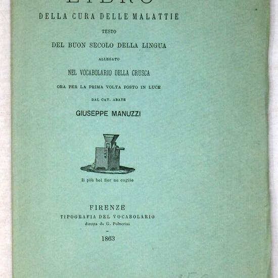 LIBRO della cura delle malattie. Testo del buon secolo della lingua allegato nel Vocabolario della Crusca, ora per la prima volta posto in luce dal cav. abate Giuseppe Manuzzi. LIBRO della cura delle malattie. Testo del buon secolo della lingua allegato nel Vocabolario della Crusca, ora per la prima volta posto in luce dal cav. abate Giuseppe Manuzzi.