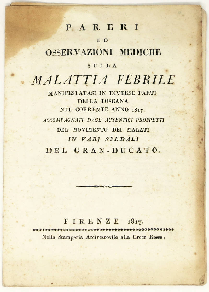 Pareri ed osservazioni mediche sulla malattia febrile manifestatasi in diverse parti della Toscana nel corrente anno 1817. Accompagnati dagl'autentici prospetti del movimento dei malati in varj spedali del Granducato. Pareri ed osservazioni mediche sulla malattia febrile manifestatasi in diverse parti della Toscana nel corrente anno 1817. Accompagnati dagl'autentici prospetti del movimento dei malati in varj spedali del Granducato.