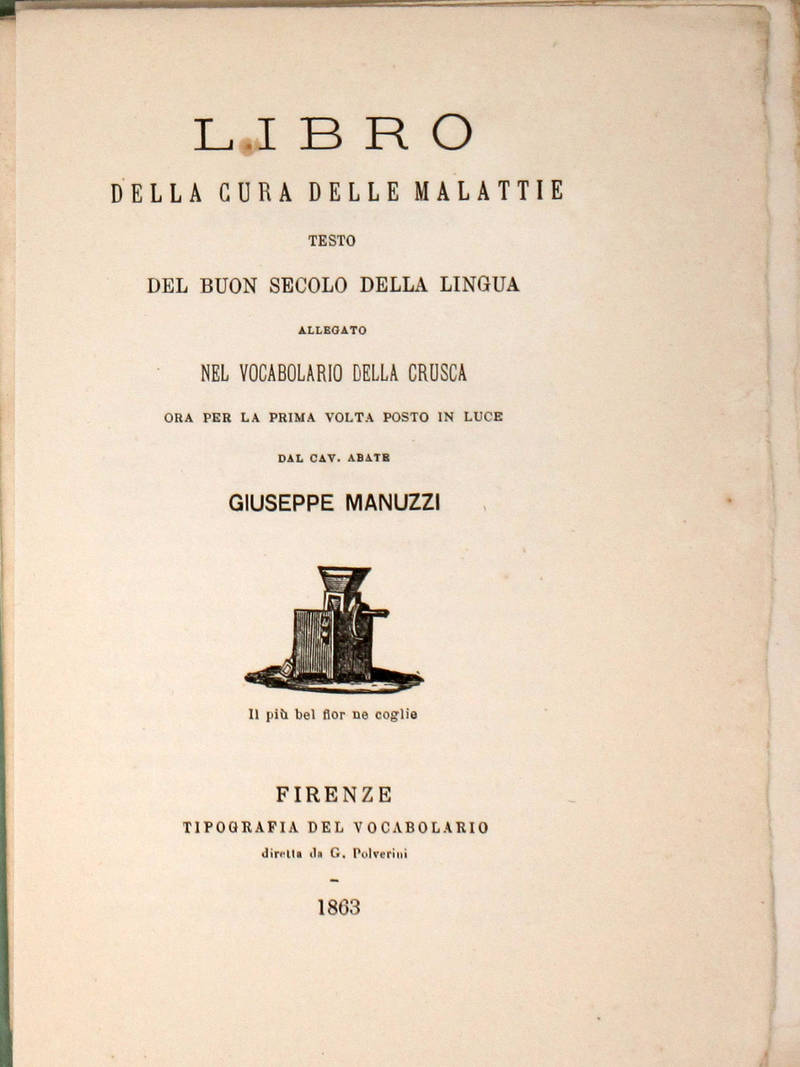 LIBRO della cura delle malattie. Testo del buon secolo della lingua allegato nel Vocabolario della Crusca, ora per la prima volta posto in luce dal cav. abate Giuseppe Manuzzi.
