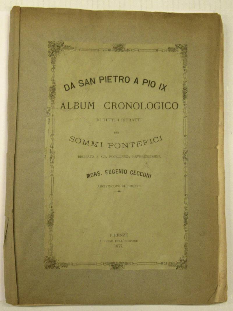 DA SAN PIETRO A PIO IX. Album cronologico di tutti i ritratti dei sommi Pontefici dedicato a sua Eccellenza Reverendissima Mons. Eugenio Cecconi Arcivescovo di Firenze. DA SAN PIETRO A PIO IX. Album cronologico di tutti i ritratti dei sommi Pontefici dedicato a sua Eccellenza Reverendissima Mons. Eugenio Cecconi Arcivescovo di Firenze.