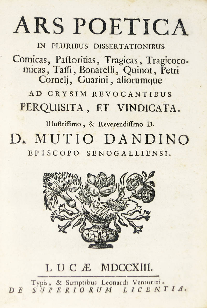 ARS Poetica in pluribus dissertationibus. Comicas, Pastoribus, Tragicas, Tragicomicas, Tassi, Binarelli, Quinot, Petri Cornelj, Guarini, aliorumque...Illustrissimo...D. Mutio Dandino Episcopo Senogalliensis.
