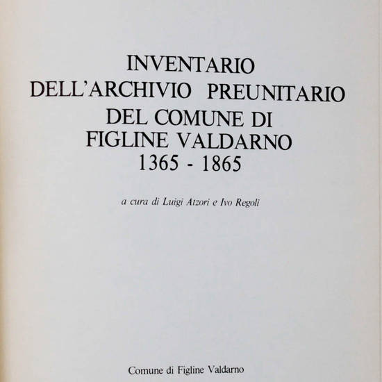 Inventario dell'archivio preunitario del Comune di Figline Valdarno 1365-1865. A cura di Lugi Atzori e Ivo Regoli.