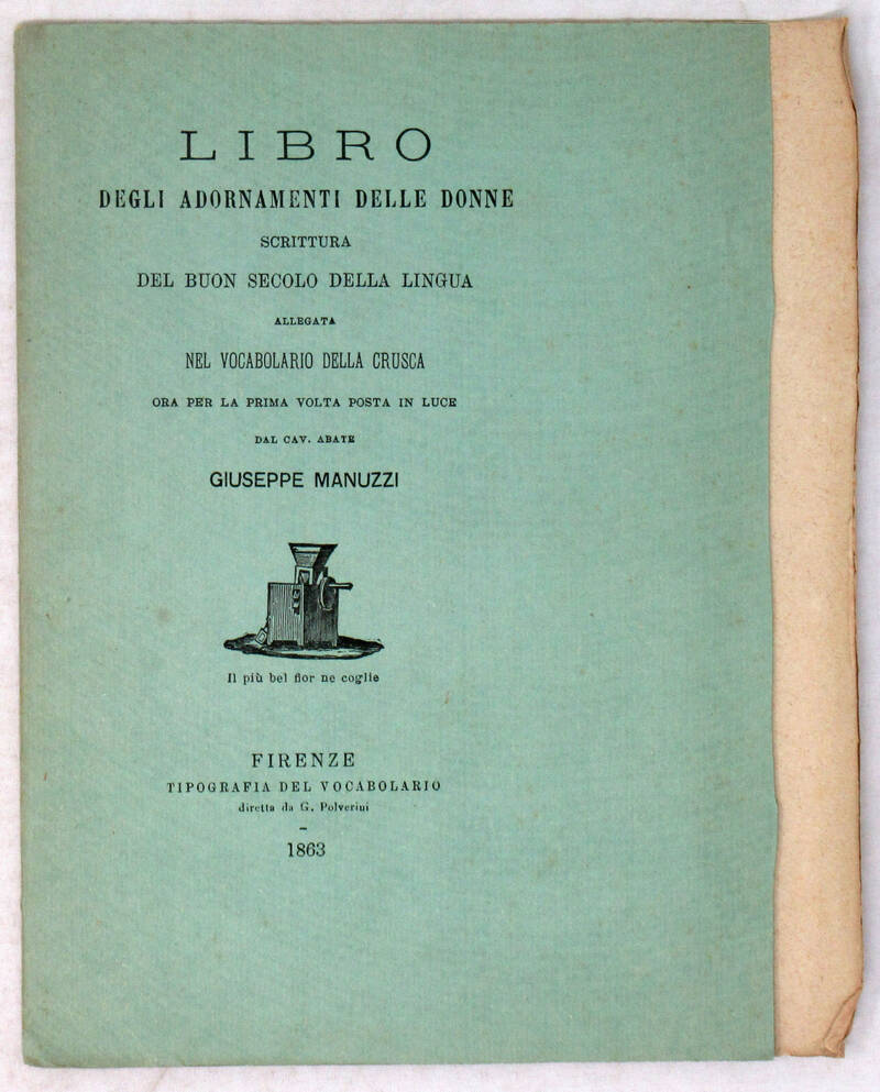 LIBRO degli adornamenti delle donne. Scrittura del buon secolo della lingua allegata nel Vocabolario della Crusca, ora per la prima volta posta in luce da Giuseppe Manuzzi.
