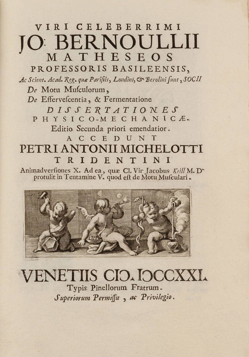 De motu musculorum, De effervescentia, & fermentatione. Dissertationes physico-mechanicae. Editio secunda priori emendatior. Accedunt Petri Antonii Michelotti, Animadversiones X. Ad ea, quae Cl. Vir. Jacobus Keìll M.D. protulit in Tentamine V. quod est d