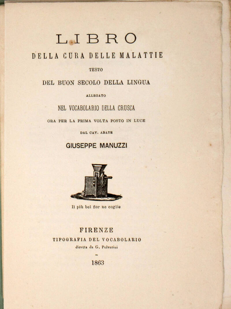 LIBRO della cura delle malattie. Testo del buon secolo della lingua allegato nel Vocabolario della Crusca, ora per la prima volta posto in luce dal cav. abate Giuseppe Manuzzi. LIBRO della cura delle malattie. Testo del buon secolo della lingua allegato nel Vocabolario della Crusca, ora per la prima volta posto in luce dal cav. abate Giuseppe Manuzzi.