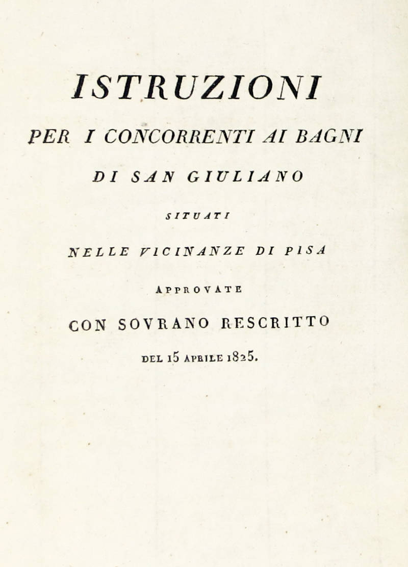 ISTRUZIONE per i concorrenti ai bagni di San Giuliano situati nelle vicinanze di Pisa. Approvate con sovrano rescritto del 15 Aprile 1825. (Testo a fronte in lingua francese).