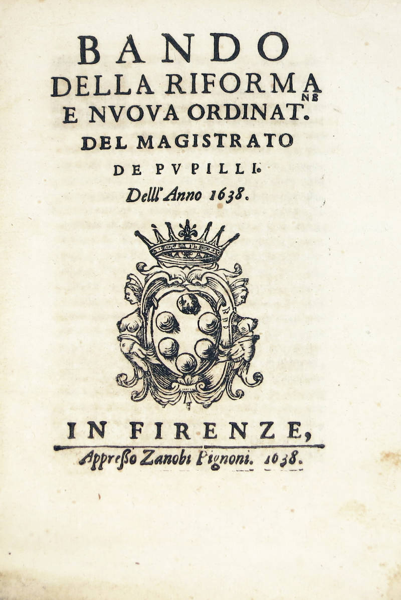 BANDO della riforma e nuova odinat. del Magistrato de' Pupilli dell'Anno 1638. (Segue:) AGGIUNTA all'Instruzione secondo il disposto della nuova Ordinazione del Magistrato de' Pupilli dell'anno 1638.