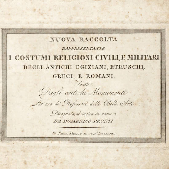 Nuova raccolta rappresentante i costumi religiosi civili militari degli Antichi Egiziani, Etruschi, Greci e Romani. Tratti dagli antichi Monumenti per uso de' Professori delle Belle Arti, disegnata ed incisa in rame da Domenico Pronti.