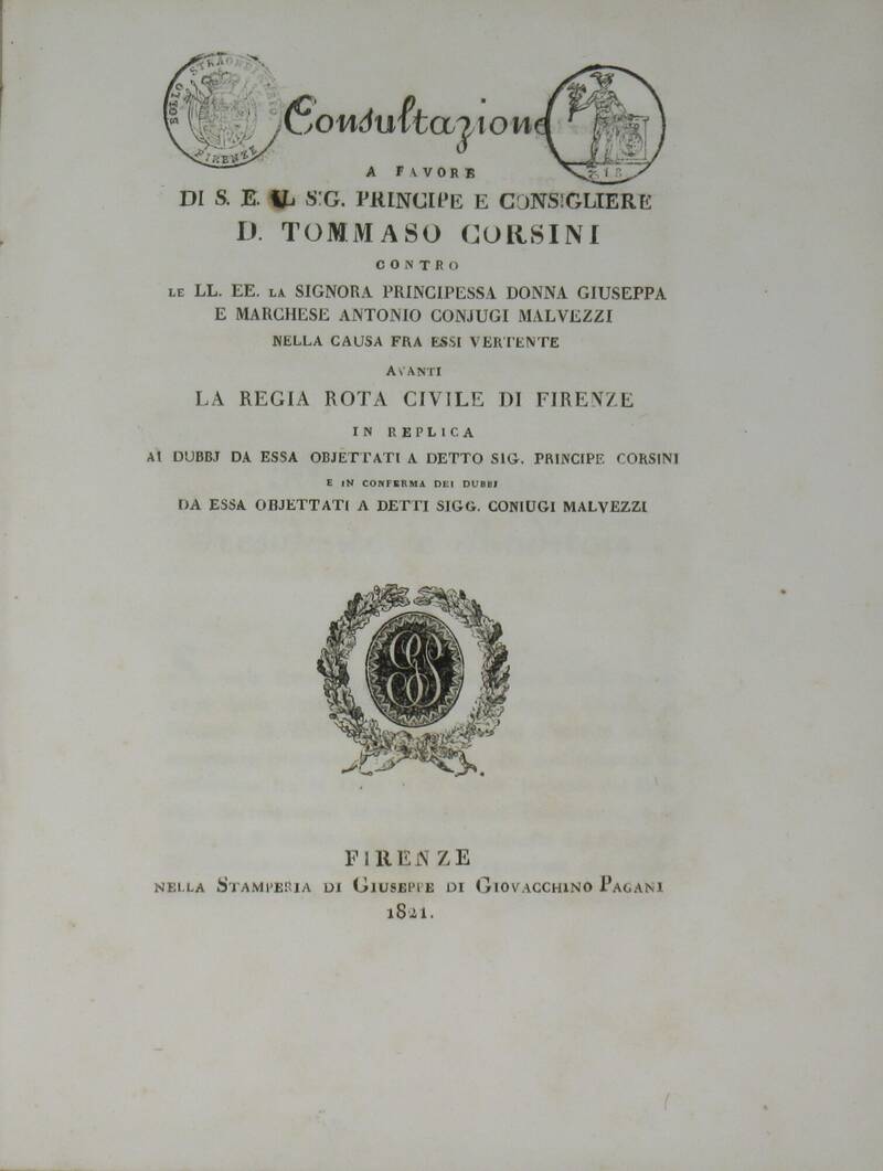 CONSULTAZIONE a favore di S.E. il sig. Principe e Consigliere D. Tommaso Corsini contro le LL.EE. la Signora Principessa Donna Giuseppa e Marchese Antonio conjugi Malvezzi nella causa fra essi vertente avanti la Regia Rota Civile di Firenze... CONSULTAZIONE a favore di S.E. il sig. Principe e Consigliere D. Tommaso Corsini contro le LL.EE. la Signora Principessa Donna Giuseppa e Marchese Antonio conjugi Malvezzi nella causa fra essi vertente avanti la Regia Rota Civile di Firenze...