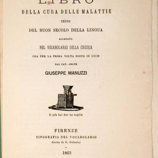 LIBRO della cura delle malattie. Testo del buon secolo della lingua allegato nel Vocabolario della Crusca, ora per la prima volta posto in luce dal cav. abate Giuseppe Manuzzi. LIBRO della cura delle malattie. Testo del buon secolo della lingua allegato nel Vocabolario della Crusca, ora per la prima volta posto in luce dal cav. abate Giuseppe Manuzzi.