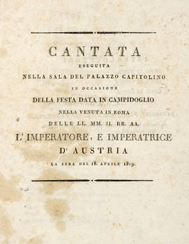 CANTATA eseguita nella sala del plazzo Capitolino in occasione della festa data in Campidoglio nella venuta in Roma delle LL.MM.II.RR.AA. l'Imperatore, e l'Imperatrice d'Austria la sera del 18 aprile 1819.