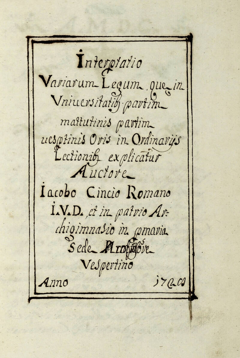 Interpretatio variarium legum, quae in Universitatibus partim mattutinis partim vespertinis oris in ordinariis lectionibus explicatur Auctore Iacopo Cincio Romano I. V. D. et in patrio Archigimnasio in primaria sede professore vespertino. Anno 1728.