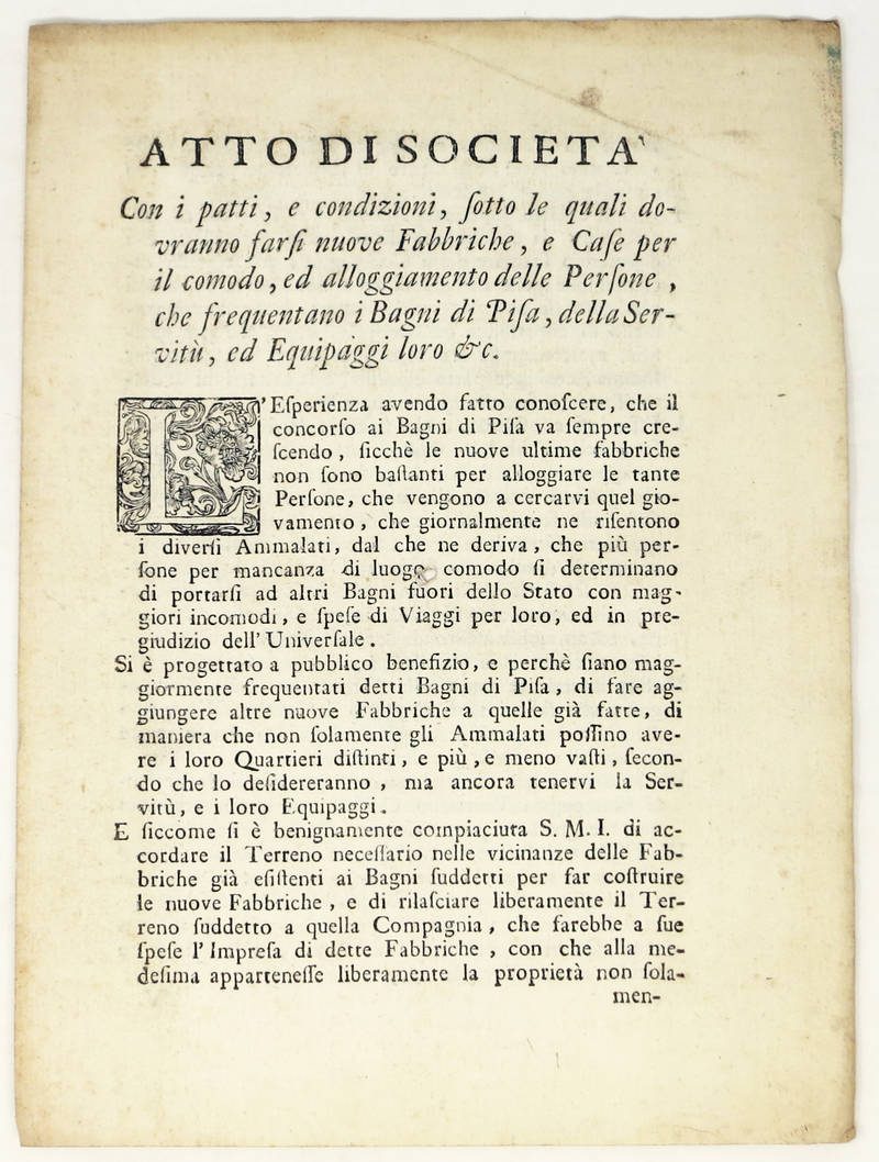 ATTO DI SOCIETÀ. Con i patti, e condizioni sotto le quali dovranno farsi nuove Fabbriche e Case per il comodo, ed alloggiamento delle persone che frequentano i Bagni di Pisa, della servitù, ed equipaggi loro & c. ATTO DI SOCIETÀ. Con i patti, e condizioni sotto le quali dovranno farsi nuove Fabbriche e Case per il comodo, ed alloggiamento delle persone che frequentano i Bagni di Pisa, della servitù, ed equipaggi loro & c.