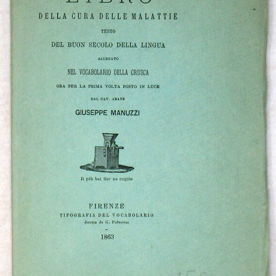 LIBRO della cura delle malattie. Testo del buon secolo della lingua allegato nel Vocabolario della Crusca, ora per la prima volta posto in luce dal cav. abate Giuseppe Manuzzi.