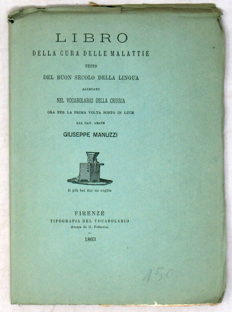 LIBRO della cura delle malattie. Testo del buon secolo della lingua allegato nel Vocabolario della Crusca, ora per la prima volta posto in luce dal cav. abate Giuseppe Manuzzi. LIBRO della cura delle malattie. Testo del buon secolo della lingua allegato nel Vocabolario della Crusca, ora per la prima volta posto in luce dal cav. abate Giuseppe Manuzzi.