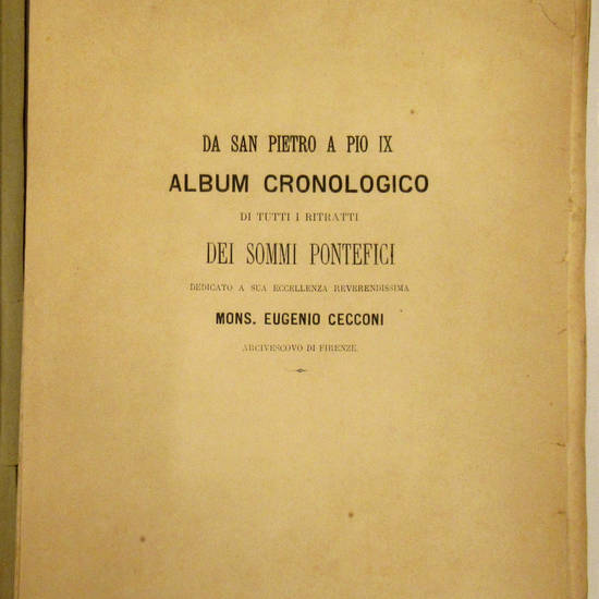 DA SAN PIETRO A PIO IX. Album cronologico di tutti i ritratti dei sommi Pontefici dedicato a sua Eccellenza Reverendissima Mons. Eugenio Cecconi Arcivescovo di Firenze. DA SAN PIETRO A PIO IX. Album cronologico di tutti i ritratti dei sommi Pontefici dedicato a sua Eccellenza Reverendissima Mons. Eugenio Cecconi Arcivescovo di Firenze.