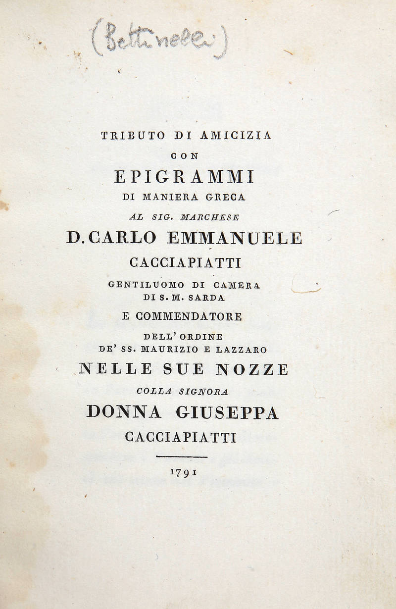 Tributo di amicizia con epigrammi di maniera greca al Sig. Marchese D. Carlo Emmanuele Cacciapiatti...nelle sue nozze colla signora Donna Giuseppa Cacciapiatti. Tributo di amicizia con epigrammi di maniera greca al Sig. Marchese D. Carlo Emmanuele Cacciapiatti...nelle sue nozze colla signora Donna Giuseppa Cacciapiatti.