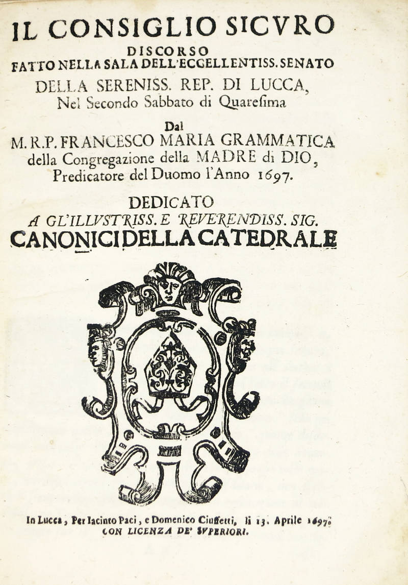 Il Consiglio Sicuro. Discorso fatto nella Sala dell'Ecc.mo Senato della Ser.ma Rep. di Lucca, nel secondo sabbato di Quaresima...l'anno 1697. Il Consiglio Sicuro. Discorso fatto nella Sala dell'Ecc.mo Senato della Ser.ma Rep. di Lucca, nel secondo sabbato di Quaresima...l'anno 1697.