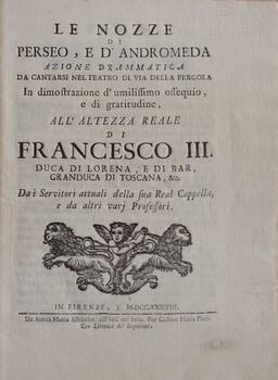 Le Nozze di Perseo, e d'Andromeda azione drammatica da cantarsi nel Teatro di via della Pergola in dimostrazione d'umilissimo ossequio, e di gratitudine, all'altezza reale di Francesco 3, Duca di Lorena...Da i Servitori attuali della sua Real Cappella... Le Nozze di Perseo, e d'Andromeda azione drammatica da cantarsi nel Teatro di via della Pergola in dimostrazione d'umilissimo ossequio, e di gratitudine, all'altezza reale di Francesco 3, Duca di Lorena...Da i Servitori attuali della sua Real Cappella...