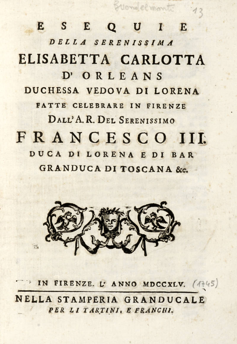 Esequie della Serenissima Elisabetta Carlotta d'Orleans duchessa vedova di Lorena fatte celebrare in Firenze dall'A.R. del Serenissimo Francesco III. duca di Lorena e di Bar Granduca di Toscana & c. (Segue:) ORAZIONE funebre in morte di S.A.R. la Sereniss Esequie della Serenissima Elisabetta Carlotta d'Orleans duchessa vedova di Lorena fatte celebrare in Firenze dall'A.R. del Serenissimo Francesco III. duca di Lorena e di Bar Granduca di Toscana & c. (Segue:) ORAZIONE funebre in morte di S.A.R. la Sereniss