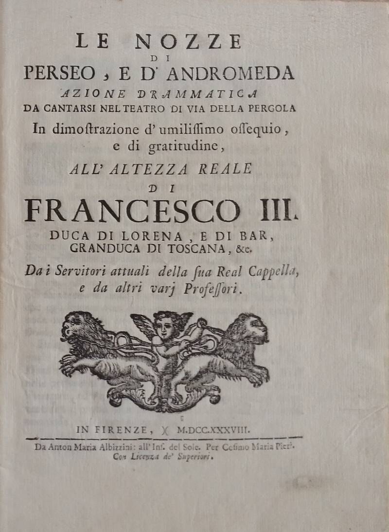 Le Nozze di Perseo, e d'Andromeda azione drammatica da cantarsi nel Teatro di via della Pergola in dimostrazione d'umilissimo ossequio, e di gratitudine, all'altezza reale di Francesco 3, Duca di Lorena...Da i Servitori attuali della sua Real Cappella...