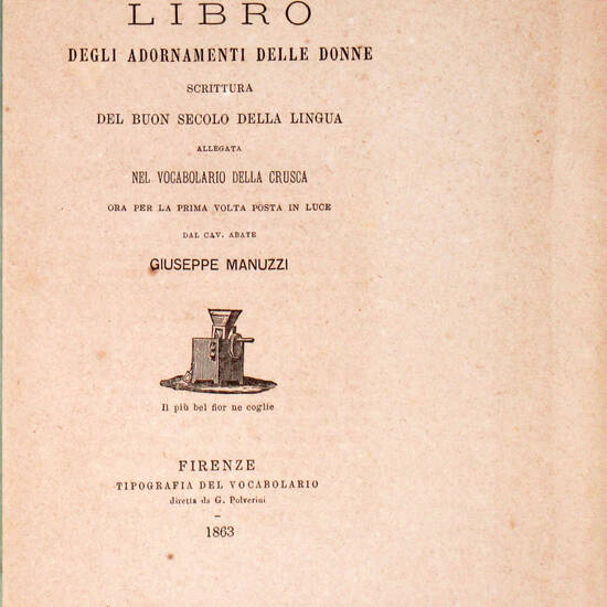 LIBRO degli adornamenti delle donne. Scrittura del buon secolo della lingua allegata nel Vocabolario della Crusca, ora per la prima volta posta in luce da Giuseppe Manuzzi.