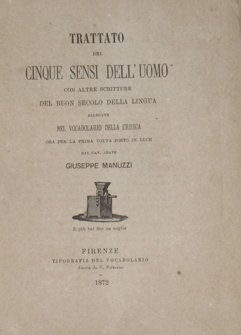 TRATTATO dei cinque sensi dell'uomo con altre scritture del buon secolo della lingua allegate nel Vocabolario della Crusca, ora per la prima volta posto in luce dal cav. abate Giuseppe Manuzzi.