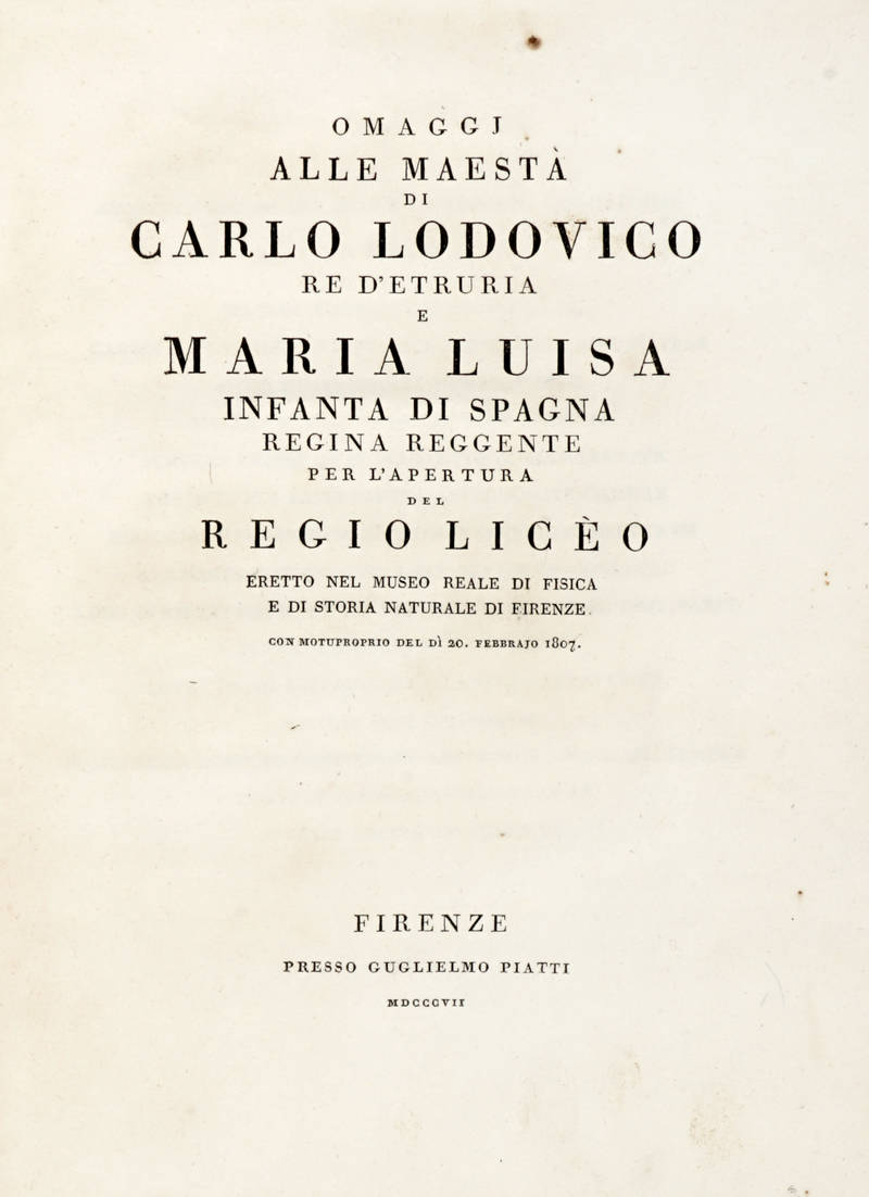 OMAGGI alle maestà di Carlo Lodovico Re d'Etruria e Maria Luisa Infanta di Spagna Regina Reggente per l'apertura del Regio Liceo eretto nel Museo Reale di Fisica e di Storia Naturale di Firenze con Motuproprio del dì 20. Febbraio 1807. OMAGGI alle maestà di Carlo Lodovico Re d'Etruria e Maria Luisa Infanta di Spagna Regina Reggente per l'apertura del Regio Liceo eretto nel Museo Reale di Fisica e di Storia Naturale di Firenze con Motuproprio del dì 20. Febbraio 1807.