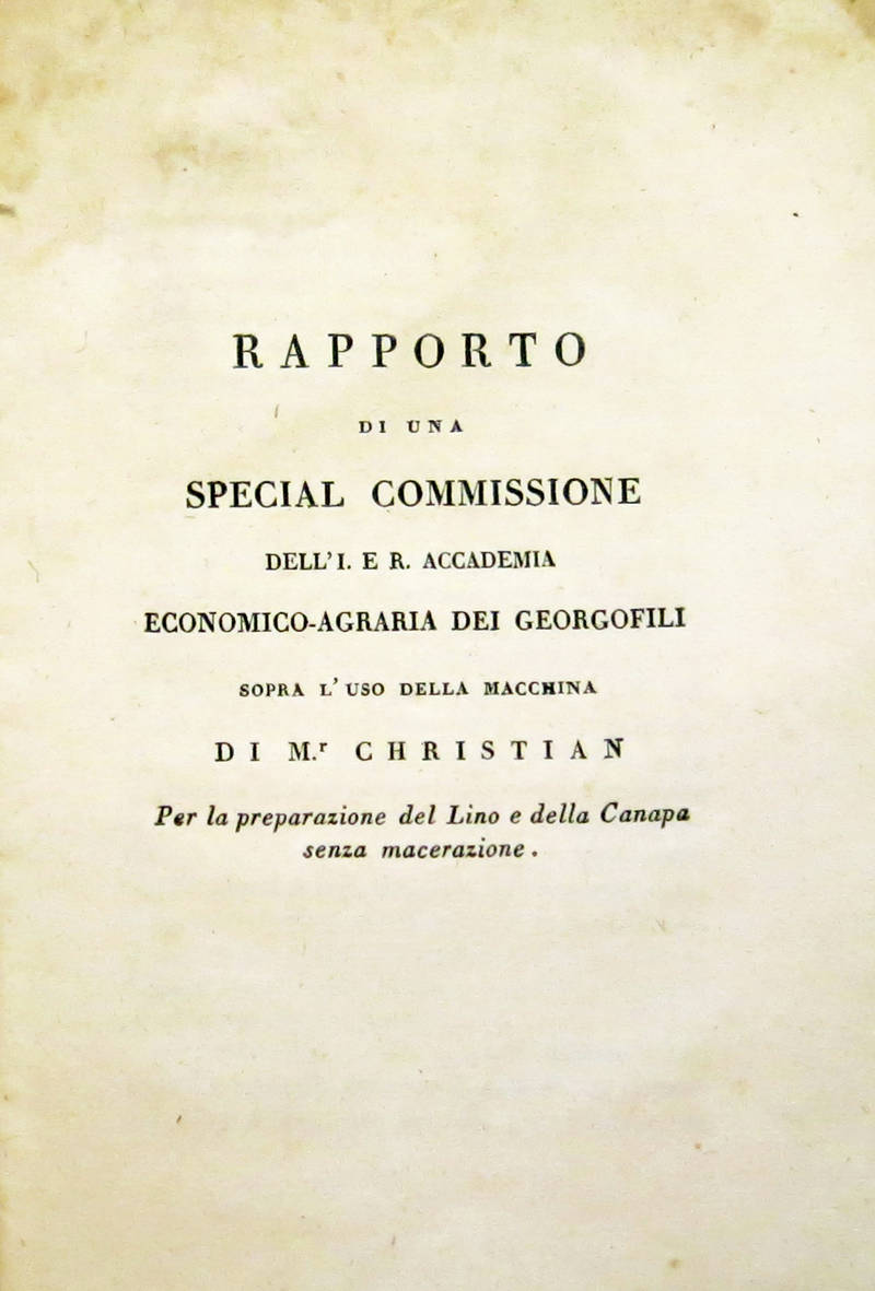 Rapporto di una Special Commissione dell'I. E R. Accademia Economica-Agraria dei Georgofili sopra l'uso della Macchina di Mr. Christian per la preparazione del Lino e della Canapa senza macerazione.